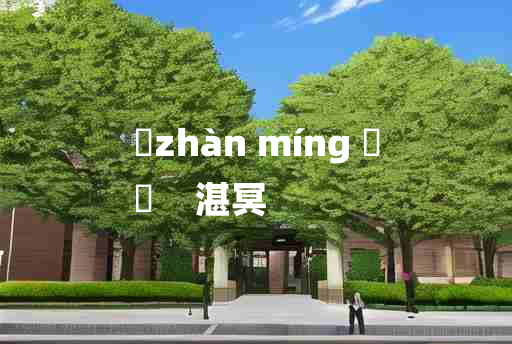 
	zhàn míng 	
	    湛冥