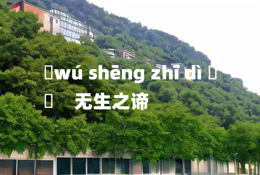 
	wú shēng zhī dì 	
	    无生之谛