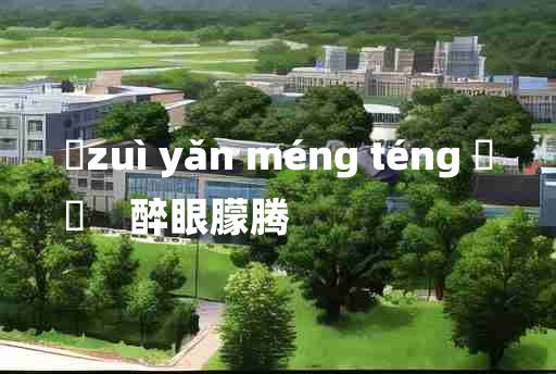 
	zuì yǎn méng téng 	
	    醉眼朦腾