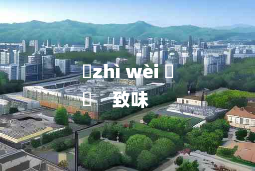 
	zhì wèi 	
	    致味