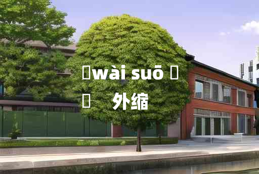 
	wài suō 	
	    外缩