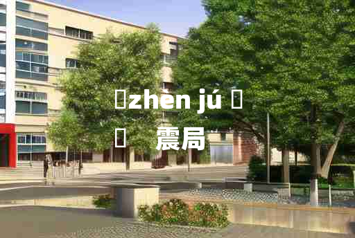 
	zhèn jú 	
	    震局