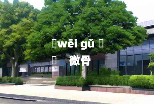 
	wēi gǔ 	
	    微骨