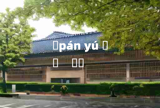 
	pán yú 	
	    柈杅