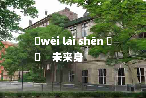 
	wèi lái shēn 	
	    未来身