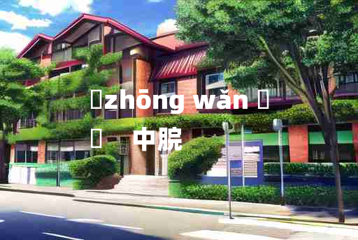 
	zhōng wǎn 	
	    中脘