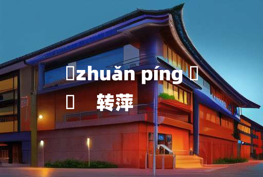 
	zhuǎn píng 	
	    转萍