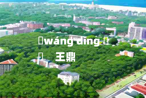 
	wáng dǐng 	
	    王鼎