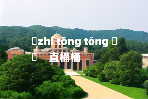 
	zhí tǒng tǒng 	
	    直桶桶