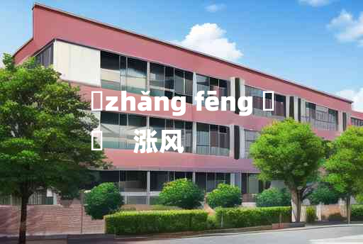 
	zhǎng fēng 	
	    涨风