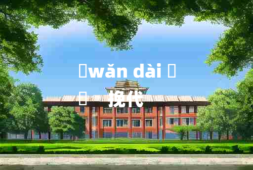 
	wǎn dài 	
	    挽代