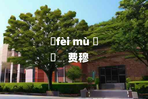 
	fèi mù 	
	    费穆