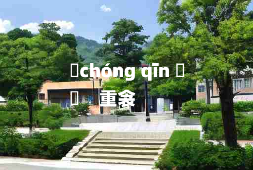 
	chóng qīn 	
	    重衾