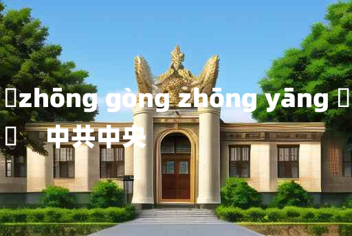 
	zhōng gòng zhōng yāng 	
	    中共中央