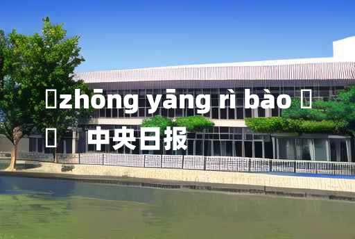 
	zhōng yāng rì bào 	
	    中央日报