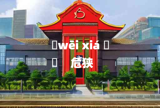 
	wēi xiá 	
	    危狭