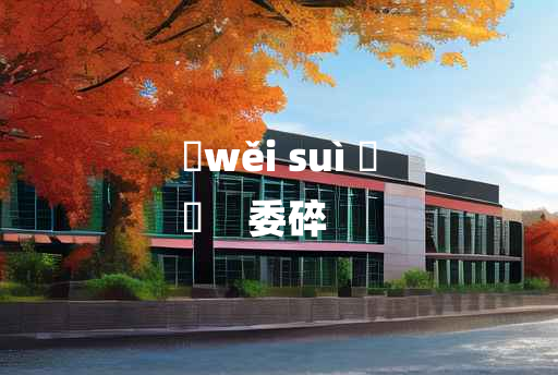 
	wěi suì 	
	    委碎