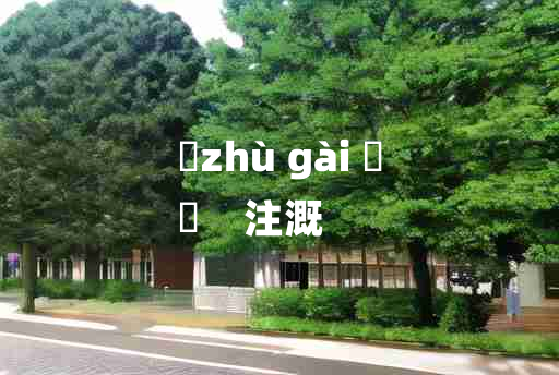 
	zhù gài 	
	    注溉