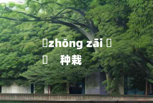 
	zhǒng zāi 	
	    种栽