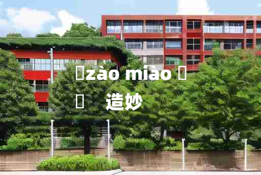 
	zào miào 	
	    造妙