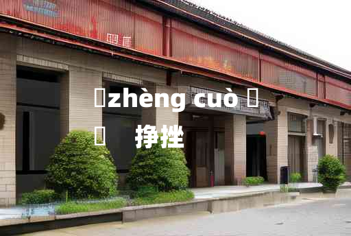 
	zhèng cuò 	
	    挣挫