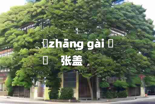 
	zhāng gài 	
	    张盖