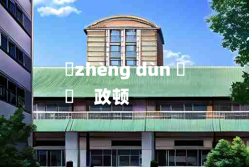 
	zhèng dùn 	
	    政顿