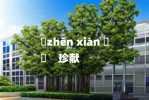 
	zhēn xiàn 	
	    珍献