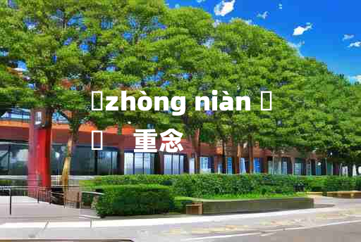 
	zhòng niàn 	
	    重念