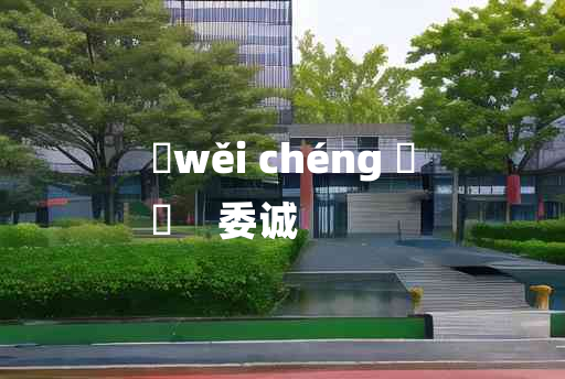 
	wěi chéng 	
	    委诚