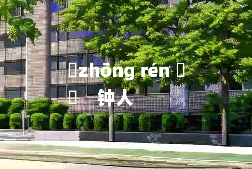 
	zhōng rén 	
	    钟人