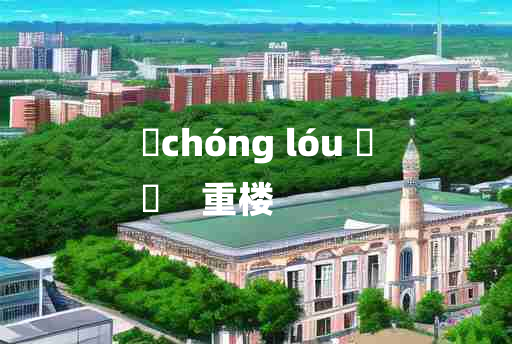 
	chóng lóu 	
	    重楼