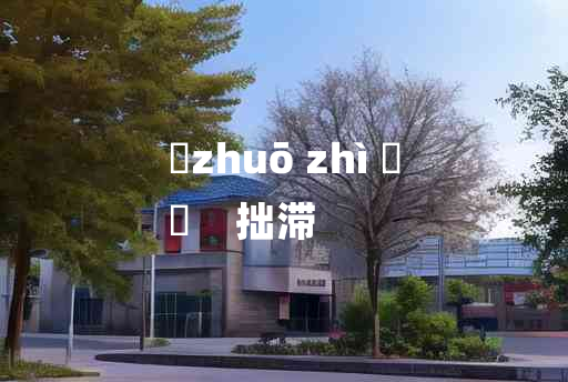 
	zhuō zhì 	
	    拙滞