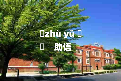 
	zhù yǔ 	
	    助语