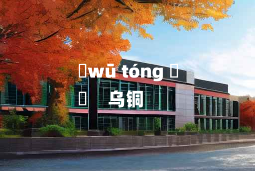 
	wū tóng 	
	    乌铜