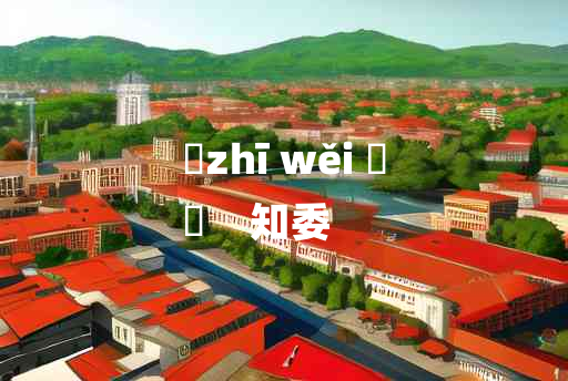 
	zhī wěi 	
	    知委