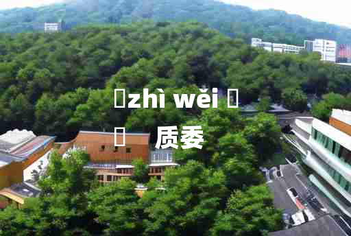 
	zhì wěi 	
	    质委