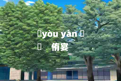 
	yòu yàn 	
	    侑宴