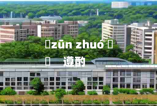 
	zūn zhuó 	
	    遵酌