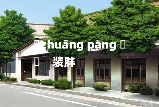 
	zhuāng pàng 	
	    装胖