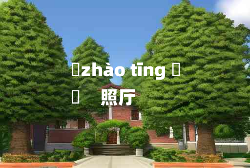 
	zhào tīng 	
	    照厅