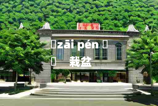 
	zāi pén 	
	    栽盆