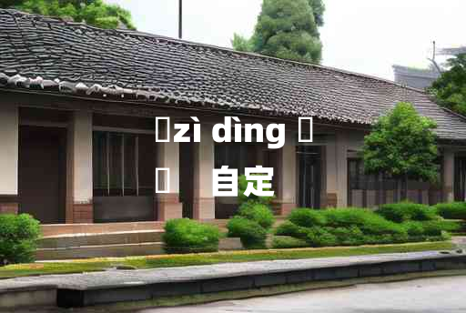 
	zì dìng 	
	    自定