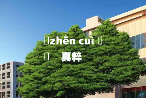 
	zhēn cuì 	
	    真粹