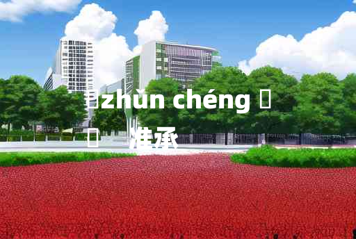 
	zhǔn chéng 	
	    准承