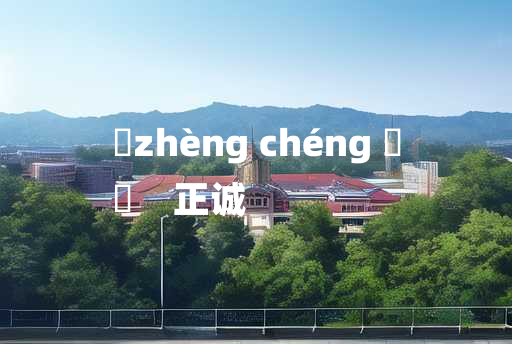 
	zhèng chéng 	
	    正诚