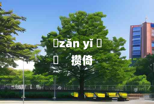 
	zǎn yǐ 	
	    攒倚