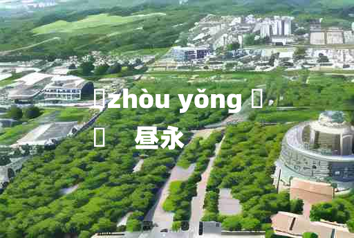 
	zhòu yǒng 	
	    昼永