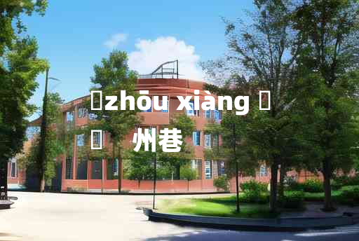 
	zhōu xiàng 	
	    州巷