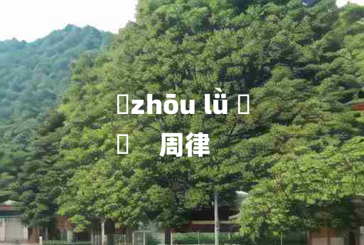 
	zhōu lǜ 	
	    周律